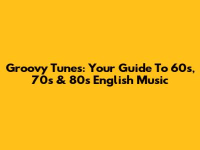 Groovy Tunes: Your Guide To 60s, 70s & 80s English Music
