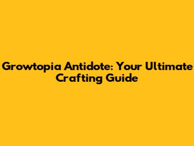 Growtopia Antidote: Your Ultimate Crafting Guide