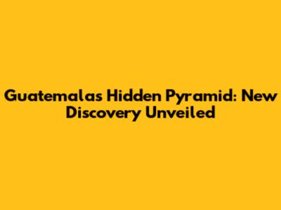 Guatemala's Hidden Pyramid: New Discovery Unveiled