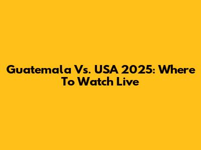 Guatemala Vs. USA 2025: Where To Watch Live