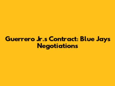 Guerrero Jr.'s Contract: Blue Jays Negotiations