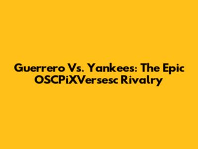 Guerrero Vs. Yankees: The Epic OSCPiXVersesc Rivalry