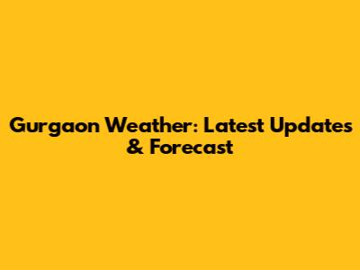 Gurgaon Weather: Latest Updates & Forecast