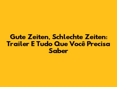 Gute Zeiten, Schlechte Zeiten: Trailer E Tudo Que Você Precisa Saber