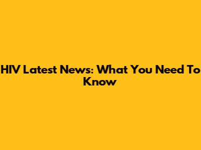 HIV Latest News: What You Need To Know