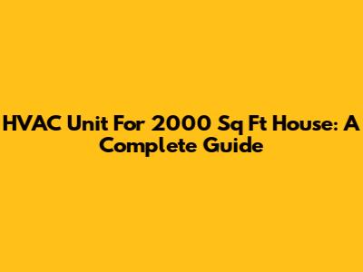 HVAC Unit For 2000 Sq Ft House: A Complete Guide