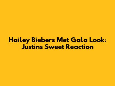Hailey Bieber's Met Gala Look: Justin's Sweet Reaction