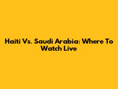 Haiti Vs. Saudi Arabia: Where To Watch Live