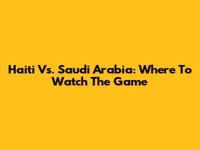 Haiti Vs. Saudi Arabia: Where To Watch The Game