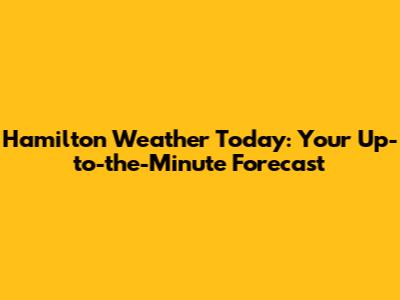 Hamilton Weather Today: Your Up-to-the-Minute Forecast