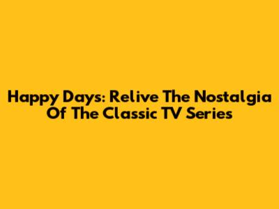 Happy Days: Relive The Nostalgia Of The Classic TV Series