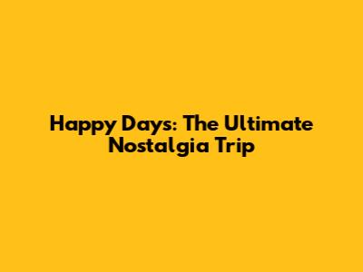 Happy Days: The Ultimate Nostalgia Trip