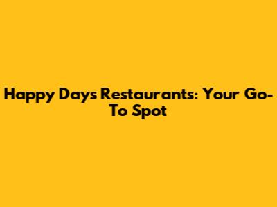 Happy Days Restaurants: Your Go-To Spot