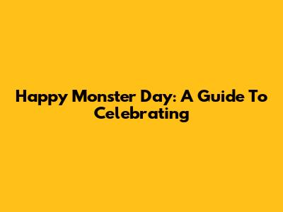 Happy Monster Day: A Guide To Celebrating