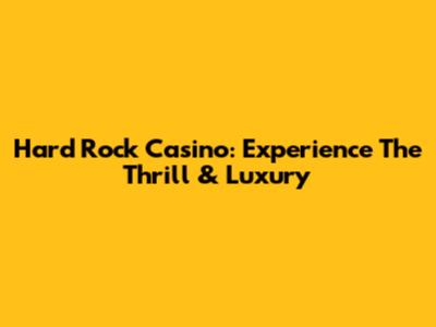 Hard Rock Casino: Experience The Thrill & Luxury