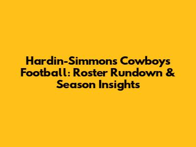 Hardin-Simmons Cowboys Football: Roster Rundown & Season Insights