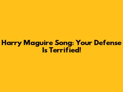 Harry Maguire Song: Your Defense Is Terrified!