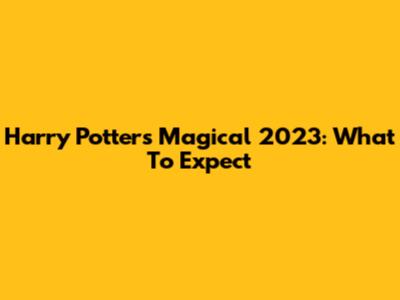 Harry Potter's Magical 2023: What To Expect