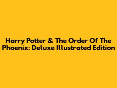 Harry Potter & The Order Of The Phoenix: Deluxe Illustrated Edition