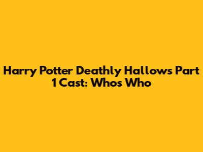 Harry Potter Deathly Hallows Part 1 Cast: Who's Who