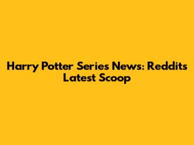 Harry Potter Series News: Reddit's Latest Scoop