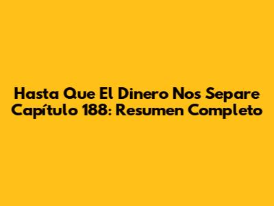 Hasta Que El Dinero Nos Separe Capítulo 188: Resumen Completo