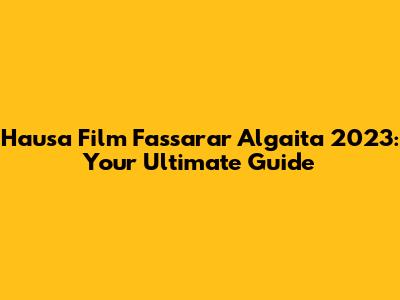 Hausa Film Fassarar Algaita 2023: Your Ultimate Guide