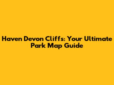 Haven Devon Cliffs: Your Ultimate Park Map Guide