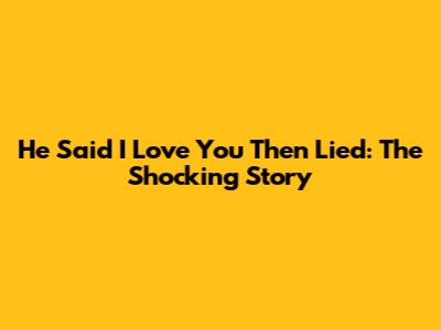 He Said 'I Love You' Then Lied: The Shocking Story