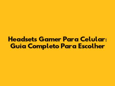 Headsets Gamer Para Celular: Guia Completo Para Escolher