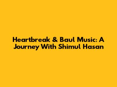 Heartbreak & Baul Music: A Journey With Shimul Hasan