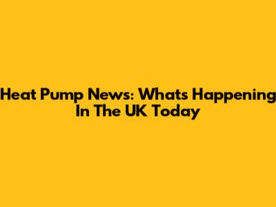 Heat Pump News: What's Happening In The UK Today