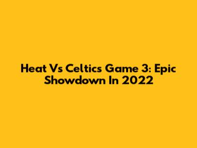 Heat Vs Celtics Game 3: Epic Showdown In 2022