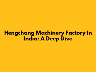 Hengchang Machinery Factory In India: A Deep Dive