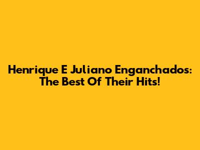 Henrique E Juliano Enganchados: The Best Of Their Hits!