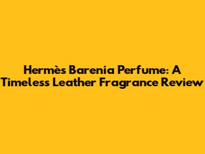 Hermès Barenia Perfume: A Timeless Leather Fragrance Review