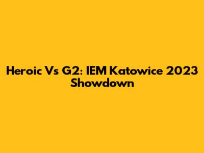 Heroic Vs G2: IEM Katowice 2023 Showdown