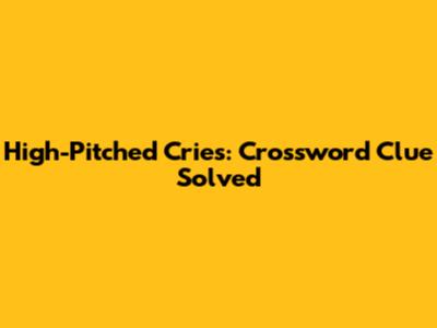 High-Pitched Cries: Crossword Clue Solved