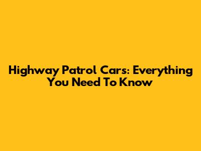 Highway Patrol Cars: Everything You Need To Know