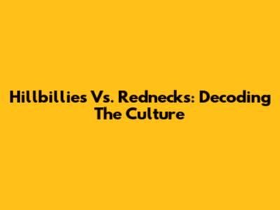 Hillbillies Vs. Rednecks: Decoding The Culture
