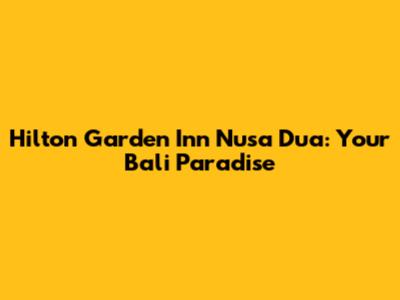 Hilton Garden Inn Nusa Dua: Your Bali Paradise