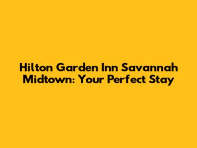 Hilton Garden Inn Savannah Midtown: Your Perfect Stay