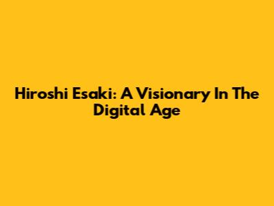 Hiroshi Esaki: A Visionary In The Digital Age