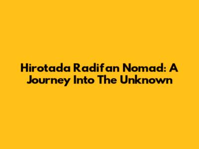 Hirotada Radifan Nomad: A Journey Into The Unknown