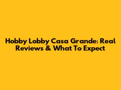 Hobby Lobby Casa Grande: Real Reviews & What To Expect