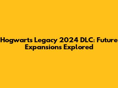 Hogwarts Legacy 2024 DLC: Future Expansions Explored