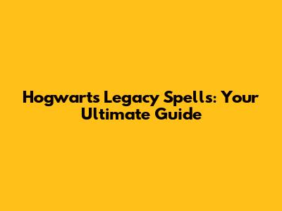 Hogwarts Legacy Spells: Your Ultimate Guide