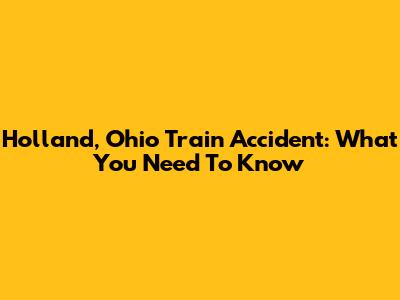 Holland, Ohio Train Accident: What You Need To Know