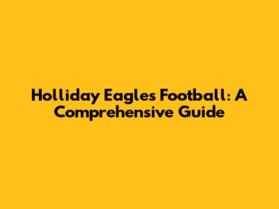 Holliday Eagles Football: A Comprehensive Guide