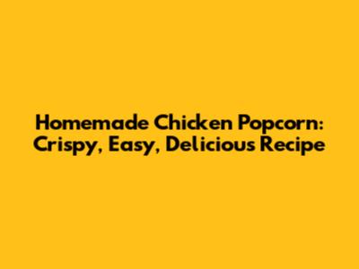 Homemade Chicken Popcorn: Crispy, Easy, Delicious Recipe